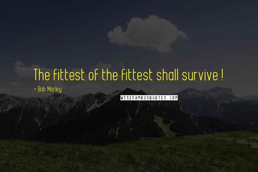 Bob Marley Quotes: The fittest of the fittest shall survive !