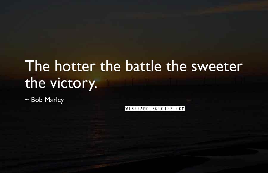 Bob Marley Quotes: The hotter the battle the sweeter the victory.