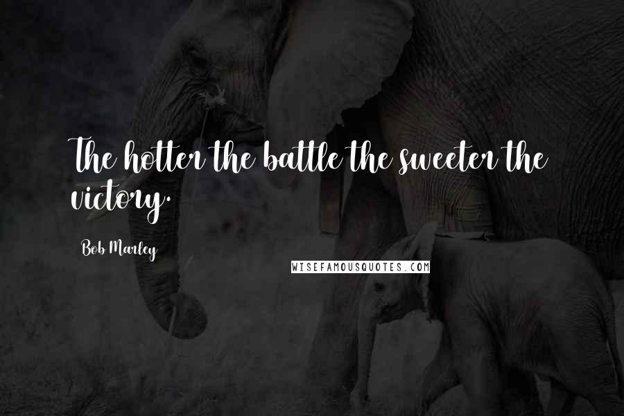 Bob Marley Quotes: The hotter the battle the sweeter the victory.