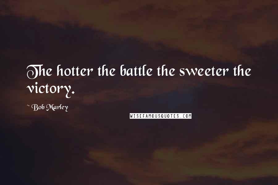 Bob Marley Quotes: The hotter the battle the sweeter the victory.