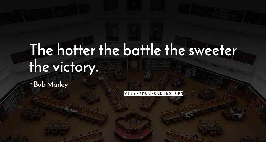 Bob Marley Quotes: The hotter the battle the sweeter the victory.