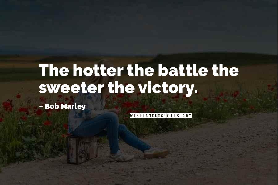 Bob Marley Quotes: The hotter the battle the sweeter the victory.