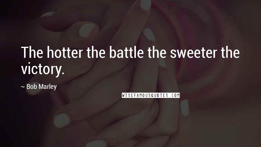 Bob Marley Quotes: The hotter the battle the sweeter the victory.