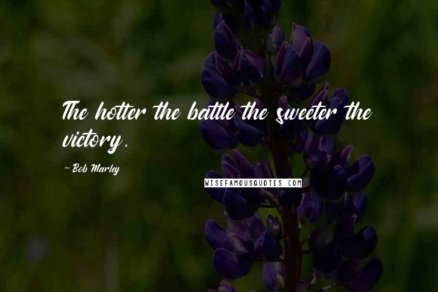 Bob Marley Quotes: The hotter the battle the sweeter the victory.