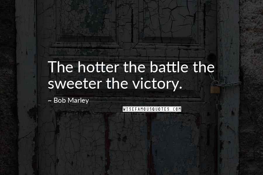 Bob Marley Quotes: The hotter the battle the sweeter the victory.