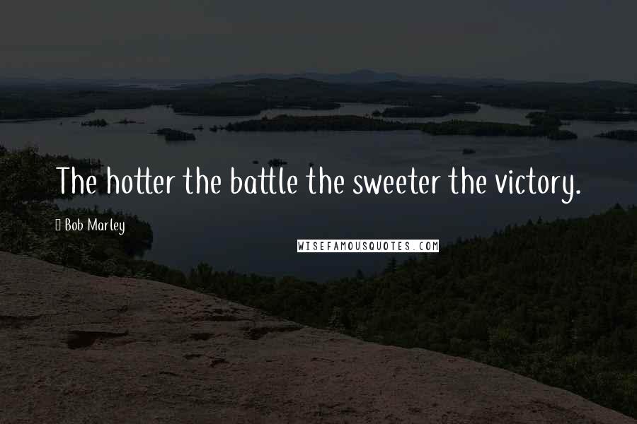 Bob Marley Quotes: The hotter the battle the sweeter the victory.