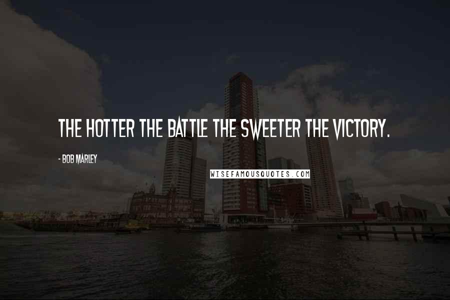 Bob Marley Quotes: The hotter the battle the sweeter the victory.