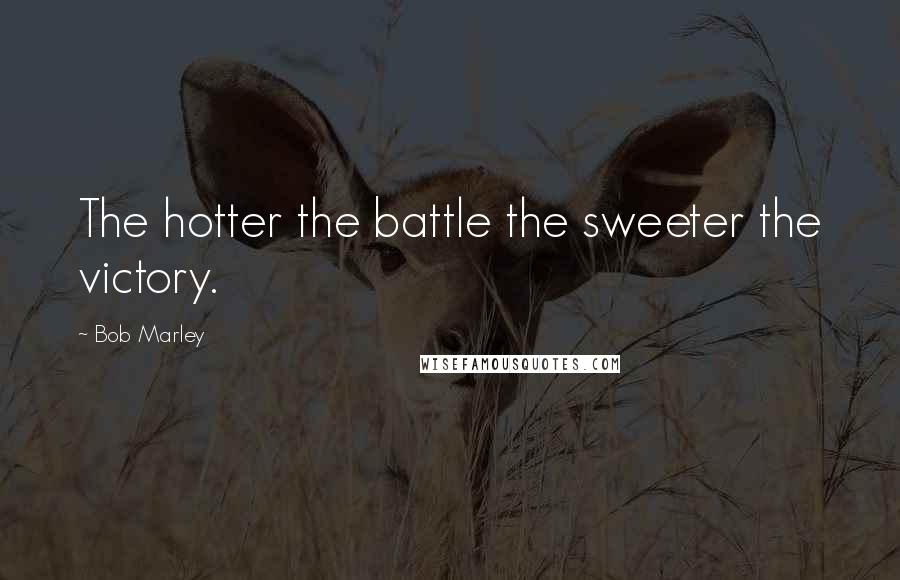 Bob Marley Quotes: The hotter the battle the sweeter the victory.