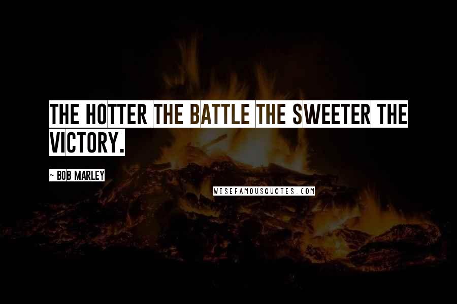 Bob Marley Quotes: The hotter the battle the sweeter the victory.