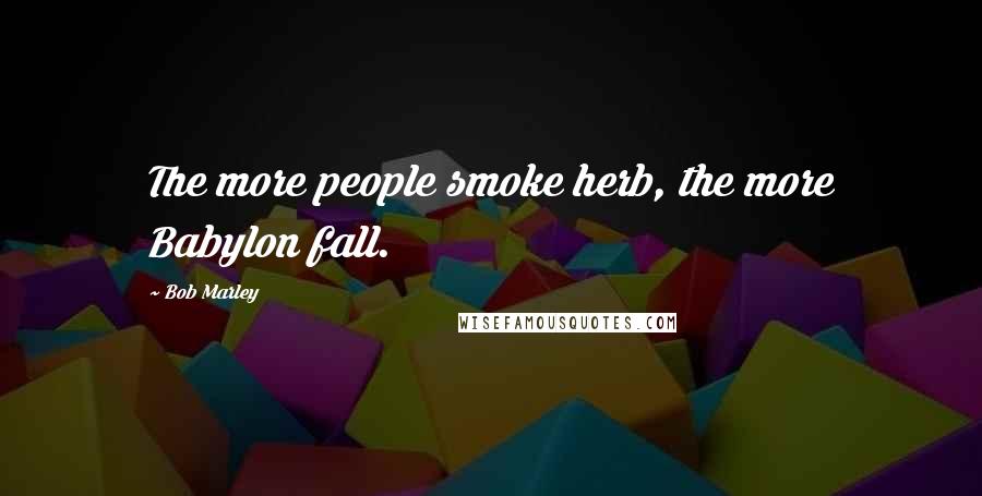 Bob Marley Quotes: The more people smoke herb, the more Babylon fall.