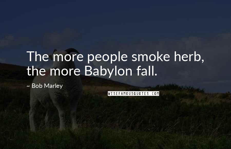 Bob Marley Quotes: The more people smoke herb, the more Babylon fall.