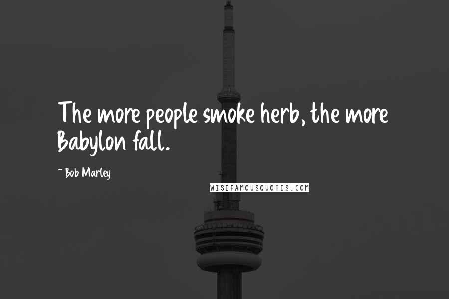 Bob Marley Quotes: The more people smoke herb, the more Babylon fall.