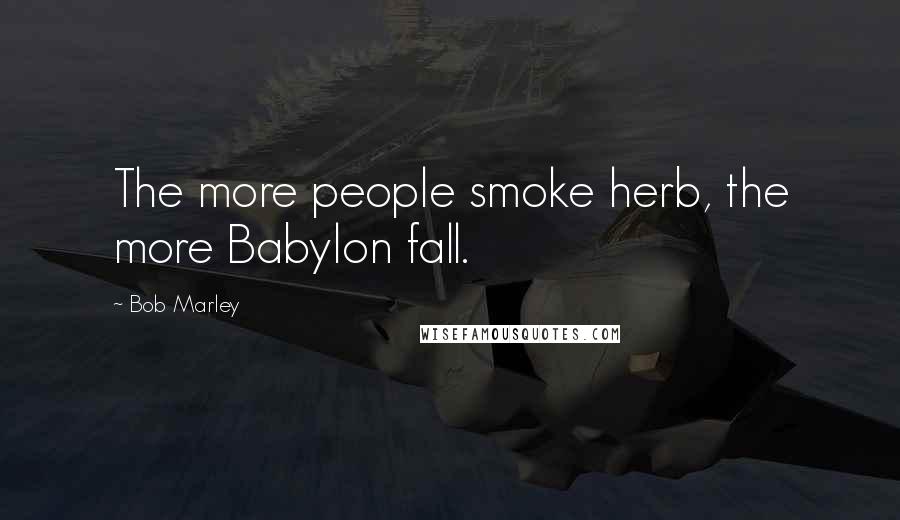 Bob Marley Quotes: The more people smoke herb, the more Babylon fall.