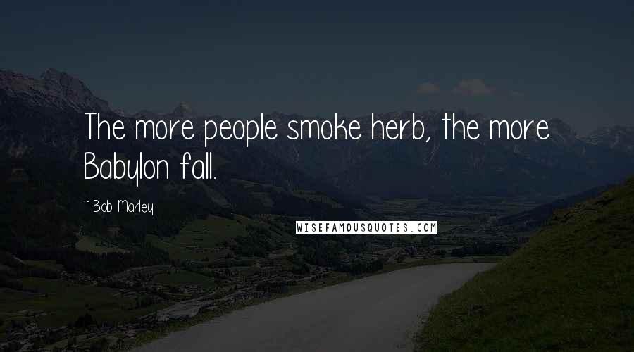 Bob Marley Quotes: The more people smoke herb, the more Babylon fall.