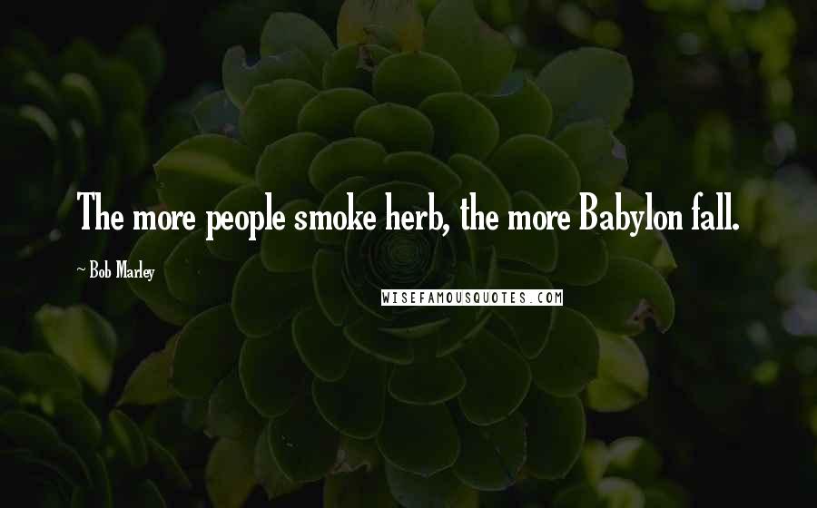 Bob Marley Quotes: The more people smoke herb, the more Babylon fall.