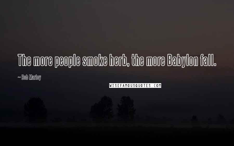 Bob Marley Quotes: The more people smoke herb, the more Babylon fall.