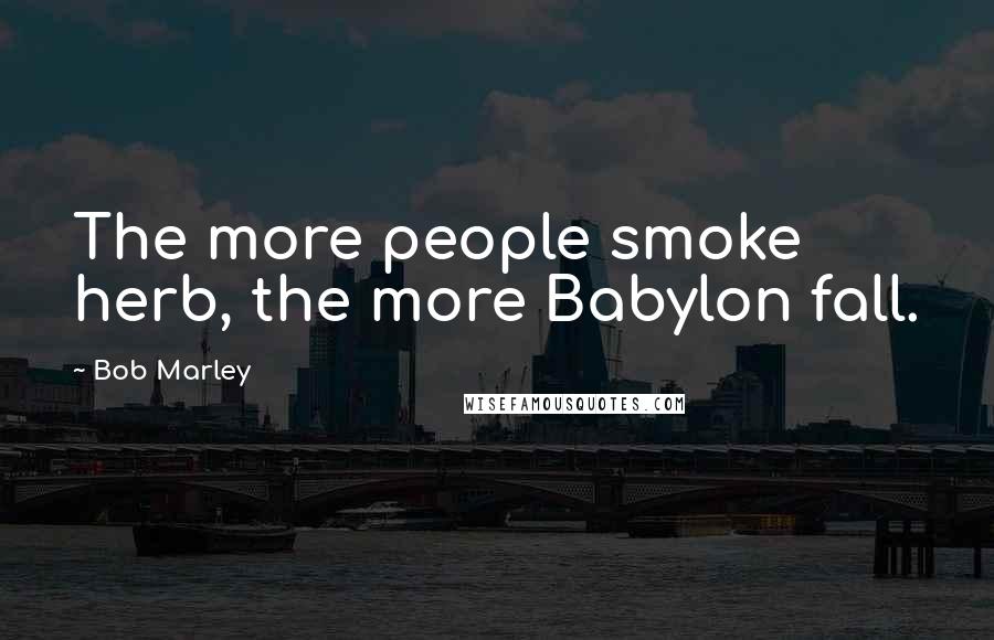 Bob Marley Quotes: The more people smoke herb, the more Babylon fall.