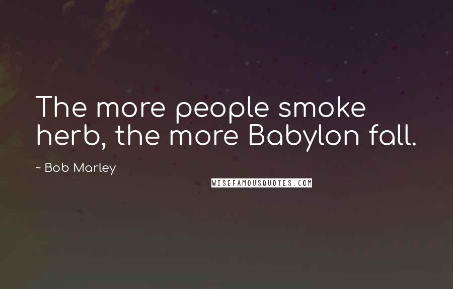 Bob Marley Quotes: The more people smoke herb, the more Babylon fall.