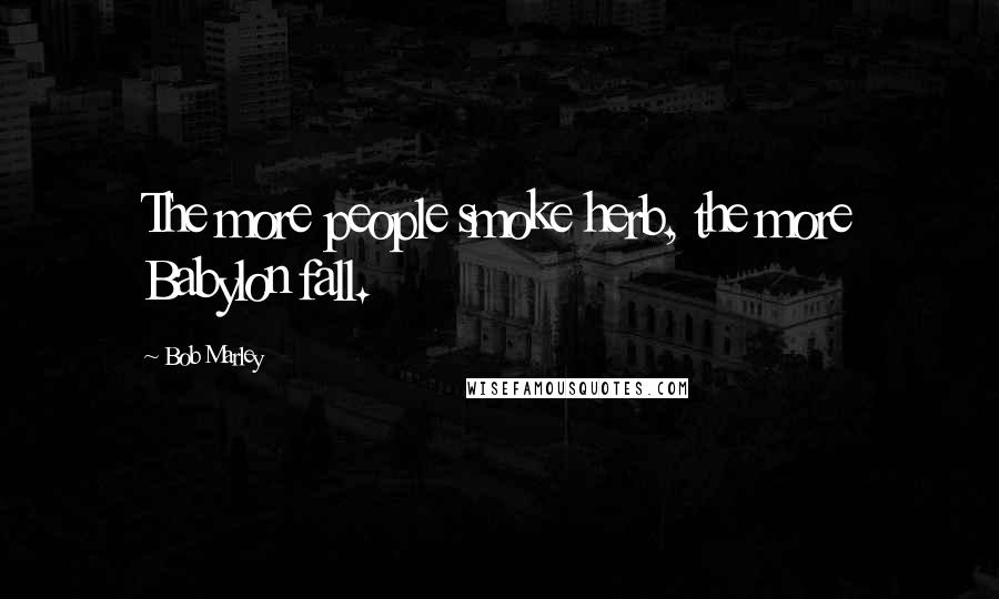 Bob Marley Quotes: The more people smoke herb, the more Babylon fall.