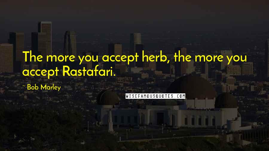 Bob Marley Quotes: The more you accept herb, the more you accept Rastafari.