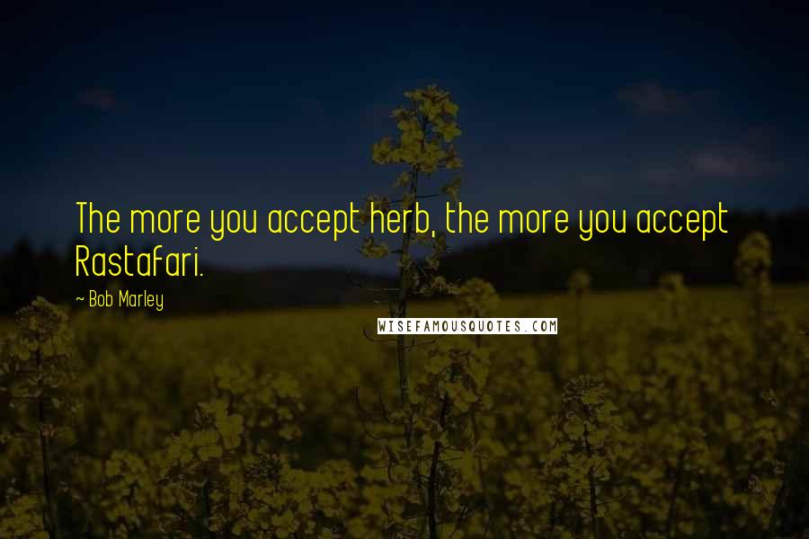 Bob Marley Quotes: The more you accept herb, the more you accept Rastafari.