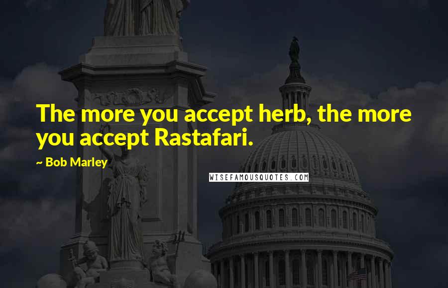 Bob Marley Quotes: The more you accept herb, the more you accept Rastafari.