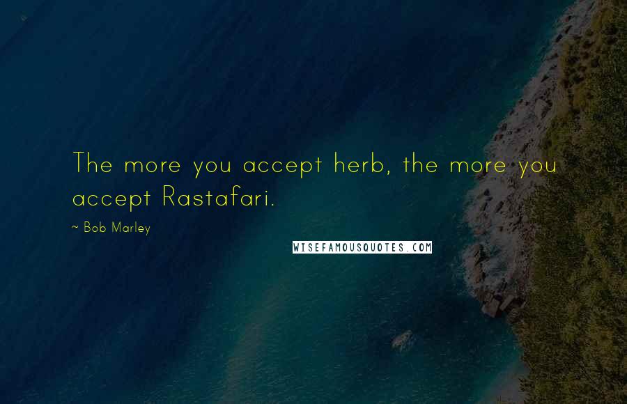 Bob Marley Quotes: The more you accept herb, the more you accept Rastafari.