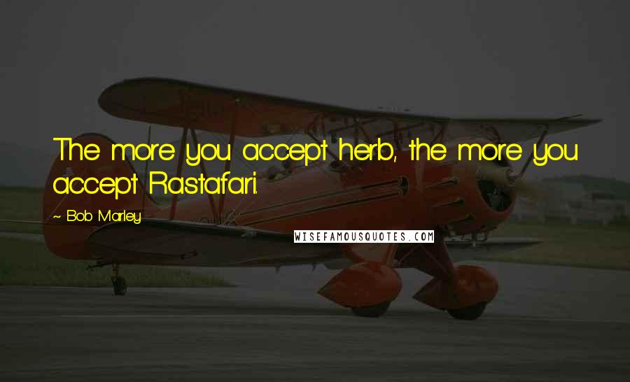 Bob Marley Quotes: The more you accept herb, the more you accept Rastafari.