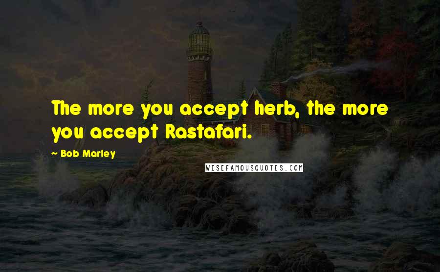 Bob Marley Quotes: The more you accept herb, the more you accept Rastafari.