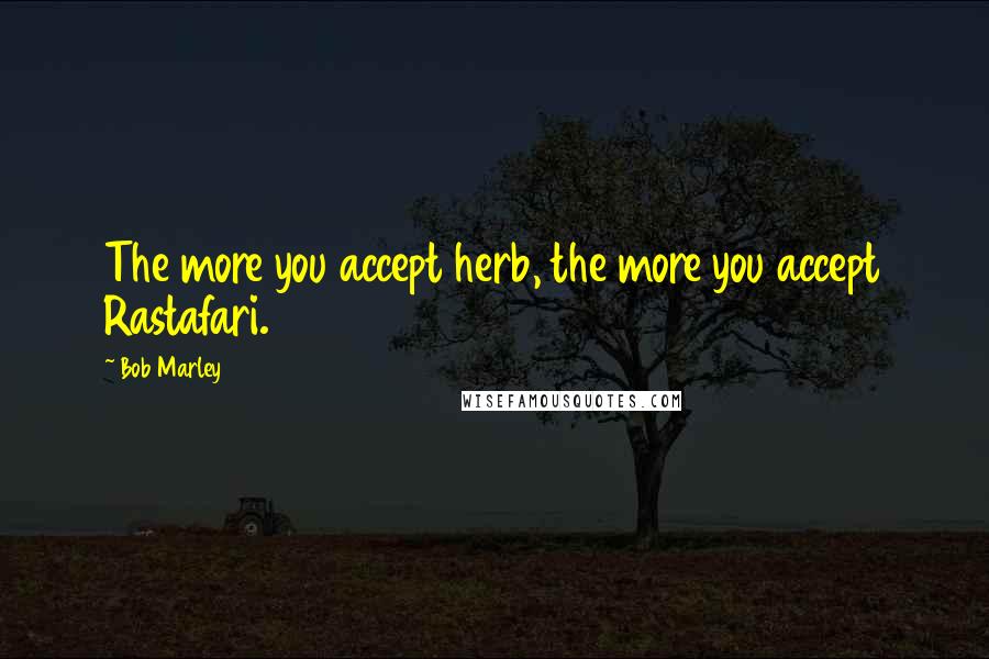 Bob Marley Quotes: The more you accept herb, the more you accept Rastafari.