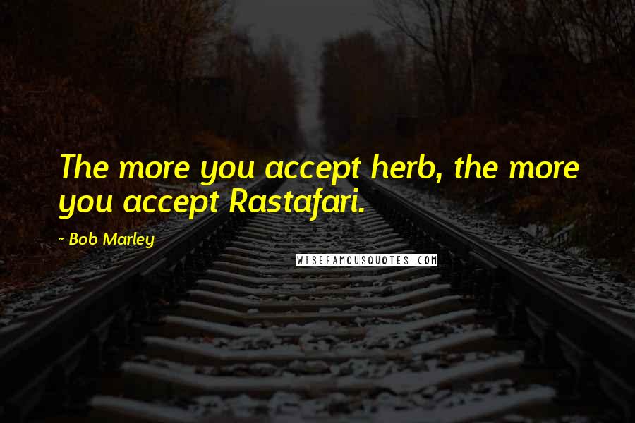 Bob Marley Quotes: The more you accept herb, the more you accept Rastafari.