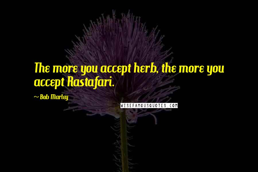 Bob Marley Quotes: The more you accept herb, the more you accept Rastafari.