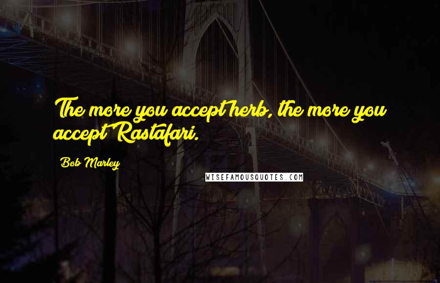 Bob Marley Quotes: The more you accept herb, the more you accept Rastafari.