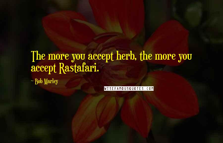 Bob Marley Quotes: The more you accept herb, the more you accept Rastafari.