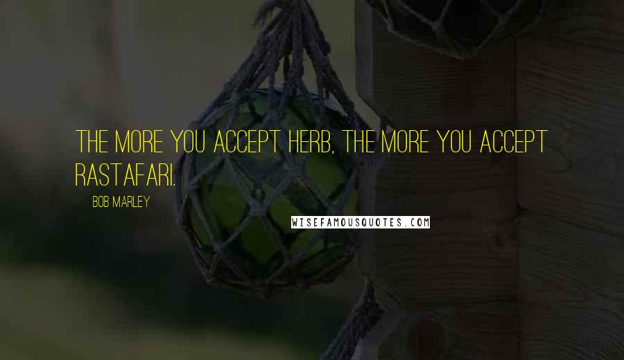 Bob Marley Quotes: The more you accept herb, the more you accept Rastafari.