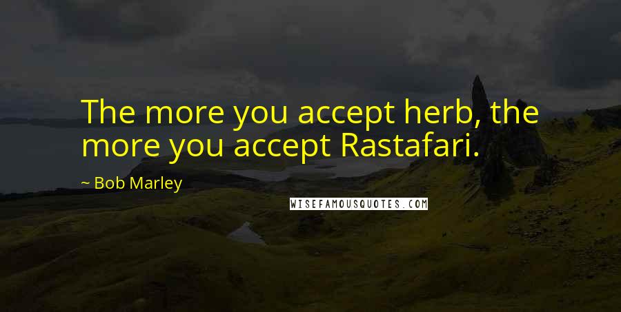 Bob Marley Quotes: The more you accept herb, the more you accept Rastafari.
