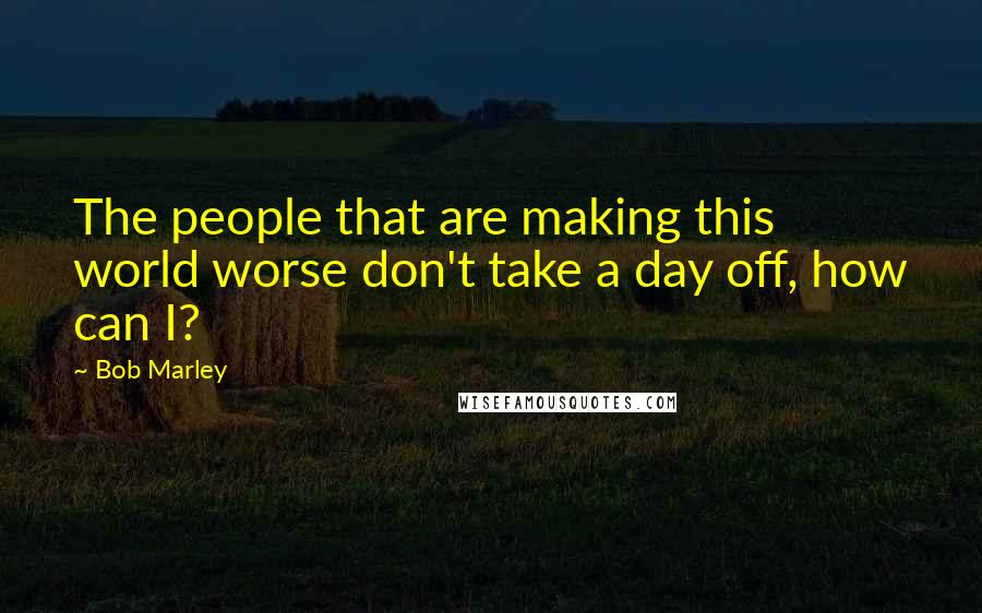 Bob Marley Quotes: The people that are making this world worse don't take a day off, how can I?
