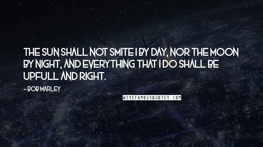 Bob Marley Quotes: The sun shall not smite I by day, nor the moon by night, and everything that I do shall be upfull and right.