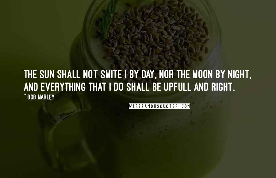 Bob Marley Quotes: The sun shall not smite I by day, nor the moon by night, and everything that I do shall be upfull and right.