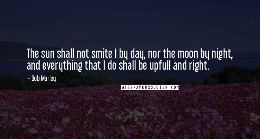 Bob Marley Quotes: The sun shall not smite I by day, nor the moon by night, and everything that I do shall be upfull and right.