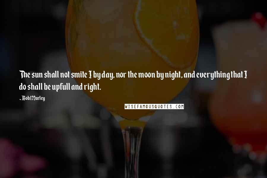 Bob Marley Quotes: The sun shall not smite I by day, nor the moon by night, and everything that I do shall be upfull and right.