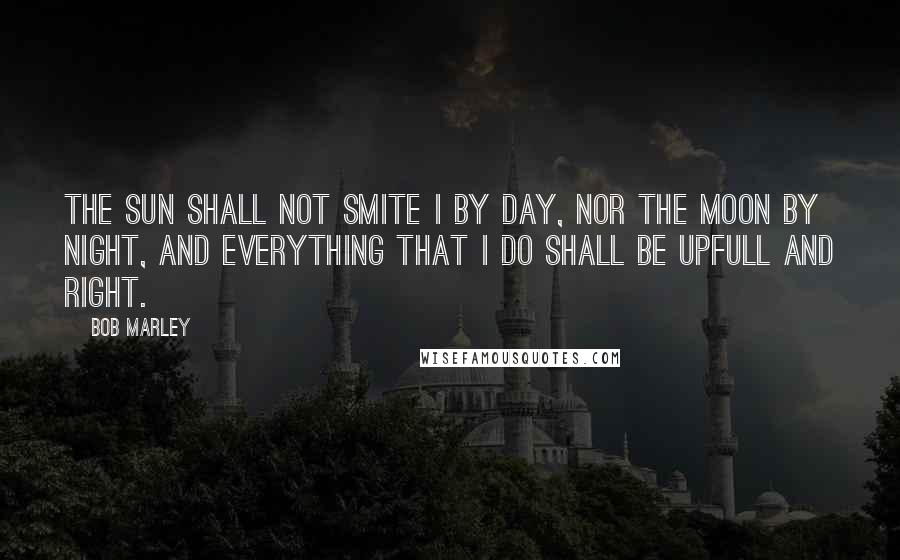 Bob Marley Quotes: The sun shall not smite I by day, nor the moon by night, and everything that I do shall be upfull and right.