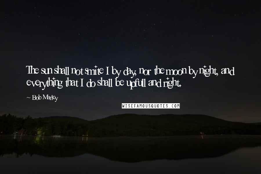 Bob Marley Quotes: The sun shall not smite I by day, nor the moon by night, and everything that I do shall be upfull and right.