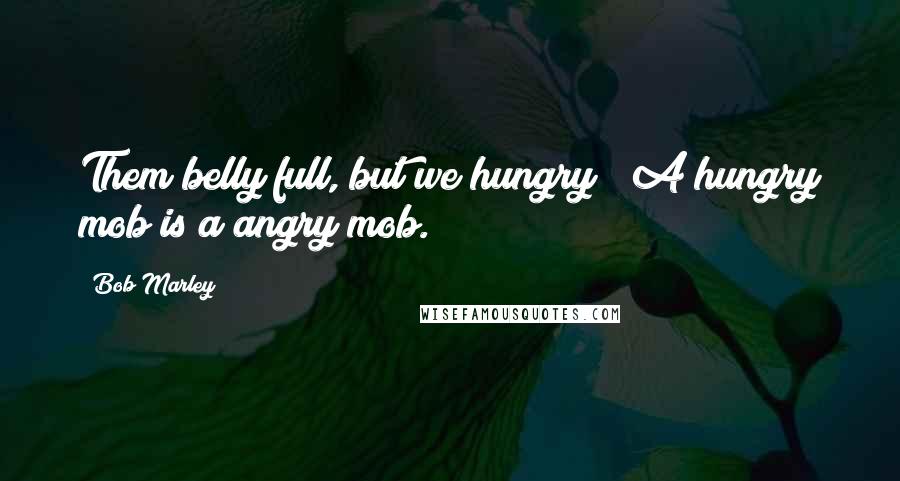 Bob Marley Quotes: Them belly full, but we hungry;  A hungry mob is a angry mob.