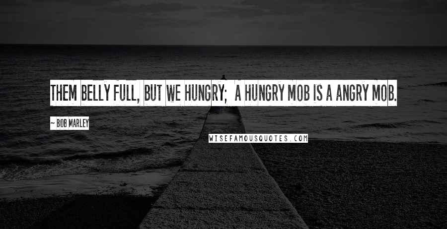 Bob Marley Quotes: Them belly full, but we hungry;  A hungry mob is a angry mob.