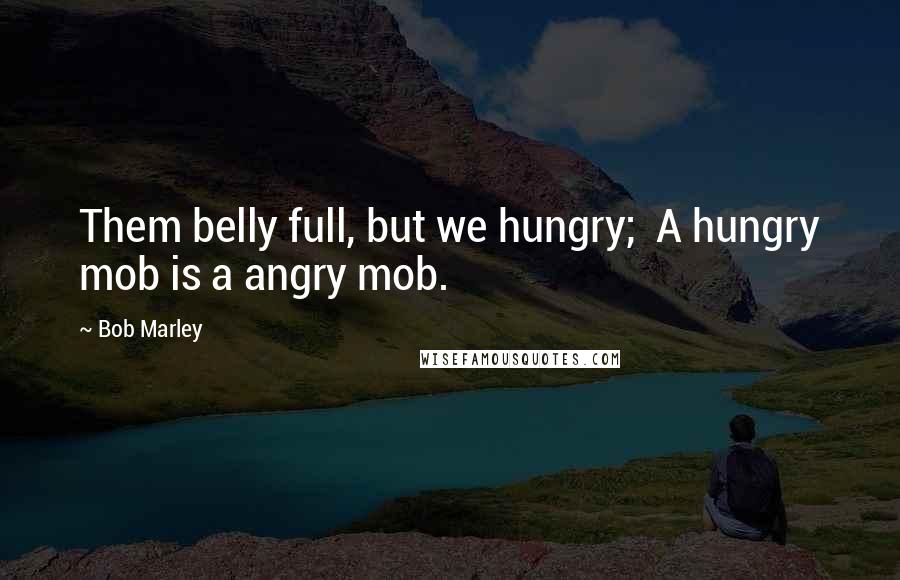 Bob Marley Quotes: Them belly full, but we hungry;  A hungry mob is a angry mob.