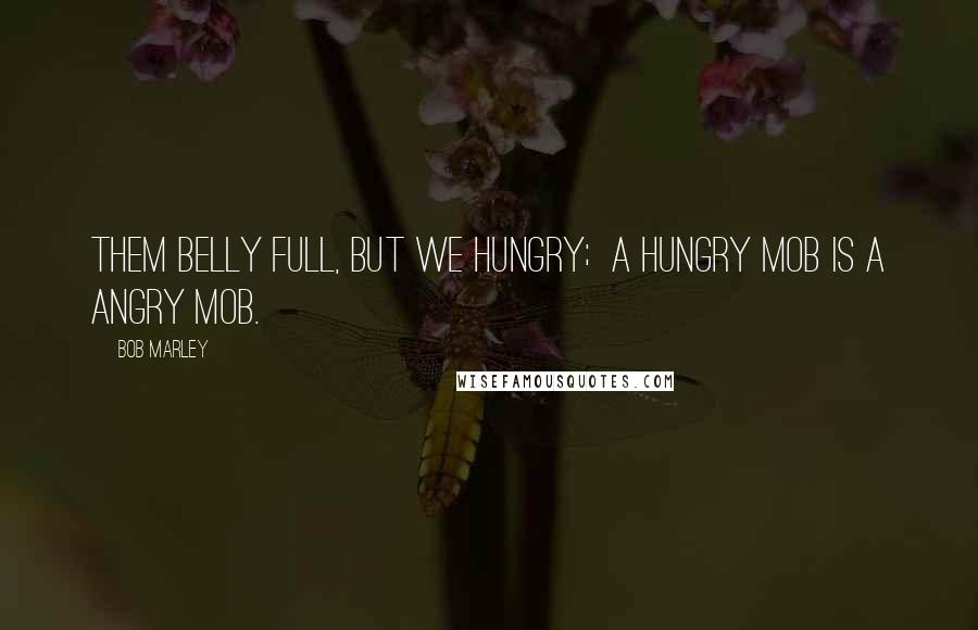 Bob Marley Quotes: Them belly full, but we hungry;  A hungry mob is a angry mob.