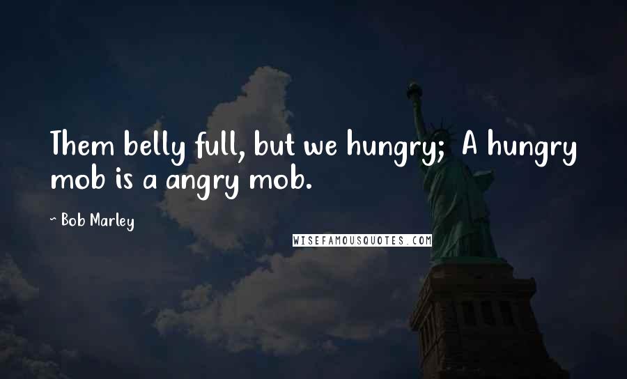 Bob Marley Quotes: Them belly full, but we hungry;  A hungry mob is a angry mob.