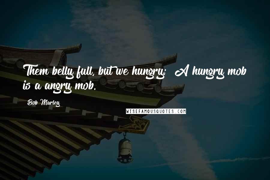 Bob Marley Quotes: Them belly full, but we hungry;  A hungry mob is a angry mob.