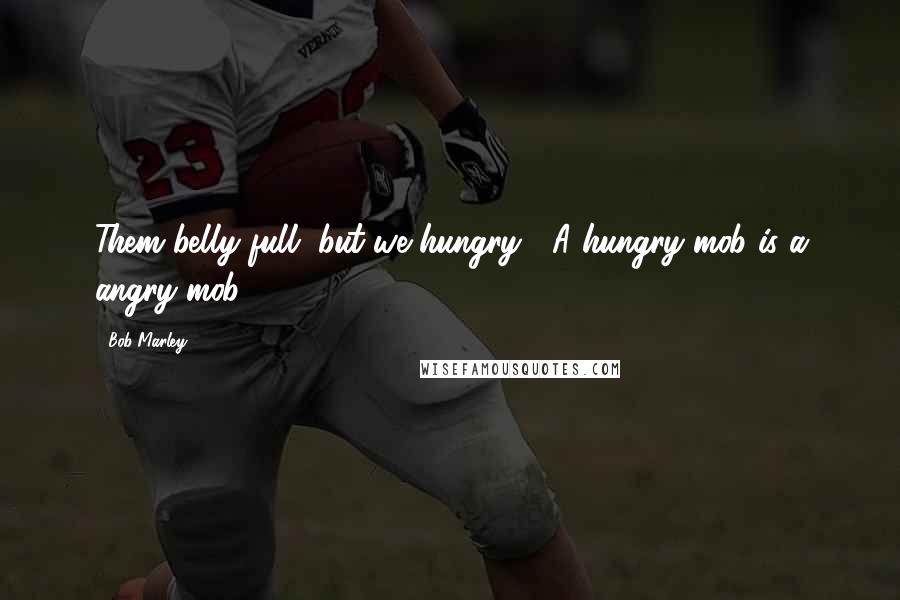 Bob Marley Quotes: Them belly full, but we hungry;  A hungry mob is a angry mob.